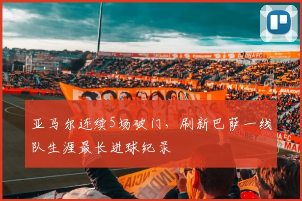 亚马尔连续5场破门，刷新巴萨一线队生涯最长进球纪录