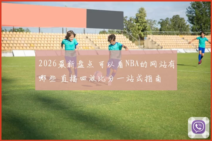2026最新盘点 可以看NBA的网站有哪些 直播回放比分一站式指南