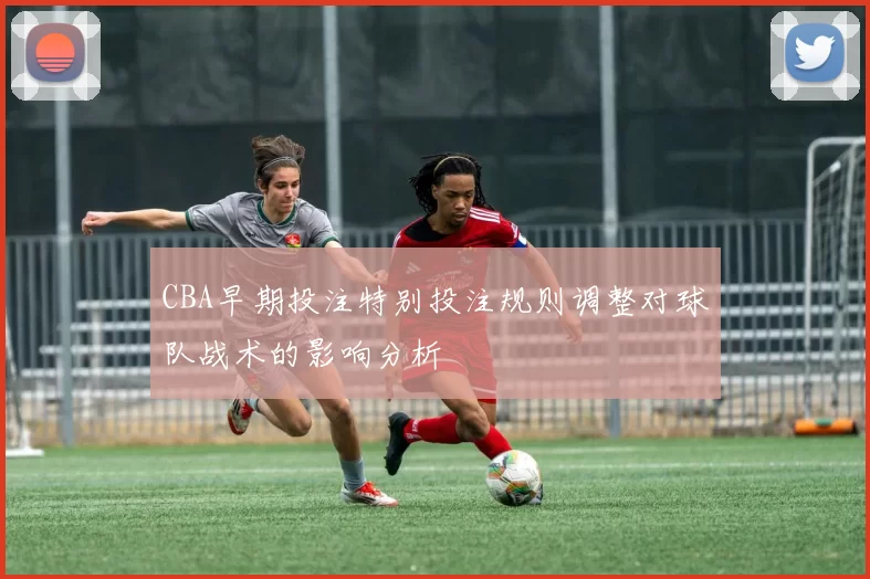 CBA早期投注特别投注规则调整对球队战术的影响分析