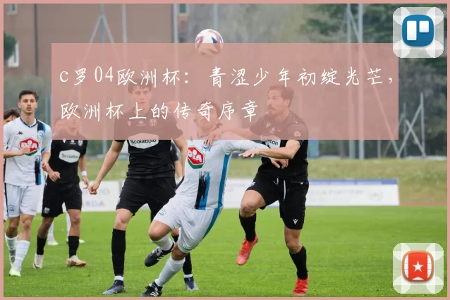 c罗04欧洲杯:青涩少年初绽光芒,欧洲杯上的传奇序章
