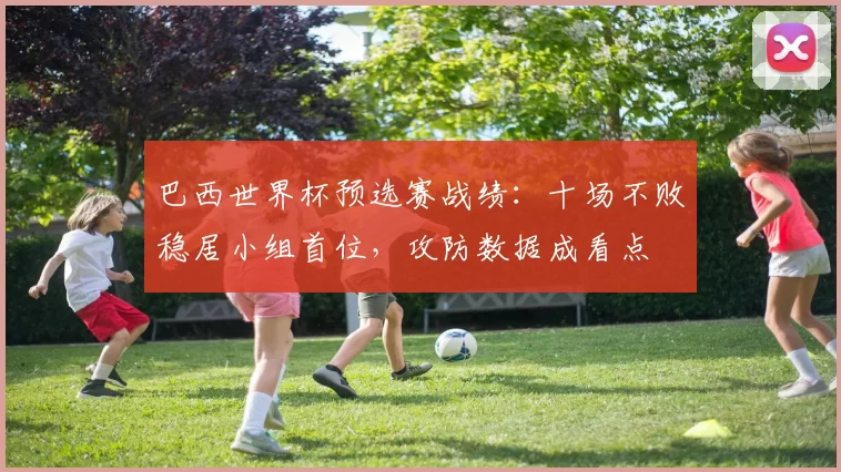 巴西世界杯预选赛战绩:十场不败稳居小组首位,攻防数据成看点