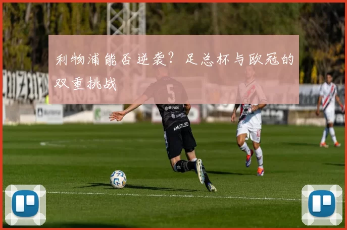 利物浦能否逆袭？足总杯与欧冠的双重挑战