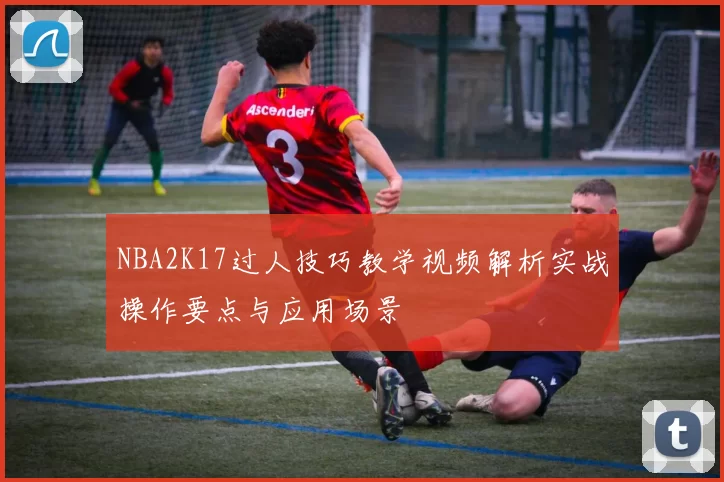NBA2K17过人技巧教学视频解析实战操作要点与应用场景
