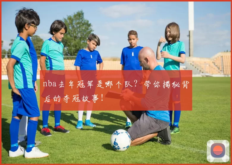 nba去年冠军是哪个队？带你揭秘背后的夺冠故事！