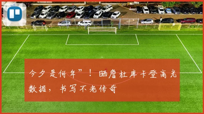 今夕是何年”！晒詹杜库卡登高光数据，书写不老传奇