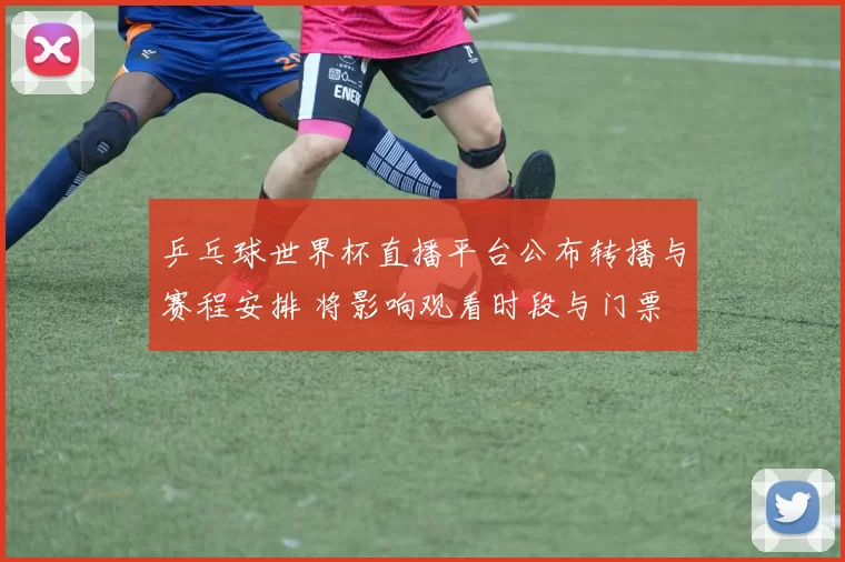 乒乓球世界杯直播平台公布转播与赛程安排 将影响观看时段与门票