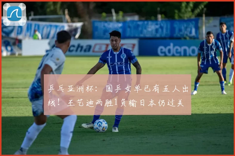 乒乓亚洲杯:国乒女单已有五人出线!王艺迪两胜1负输日本仍过关