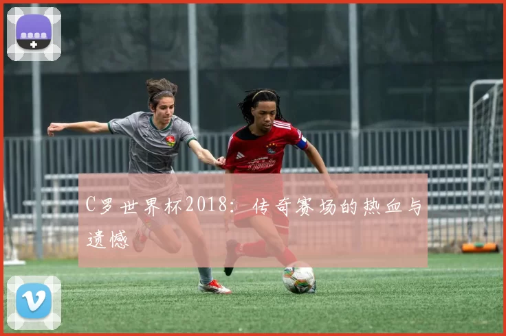 C罗世界杯2018:传奇赛场的热血与遗憾