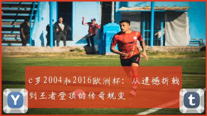 c罗2004和2016欧洲杯：从遗憾折戟到王者登顶的传奇蜕变