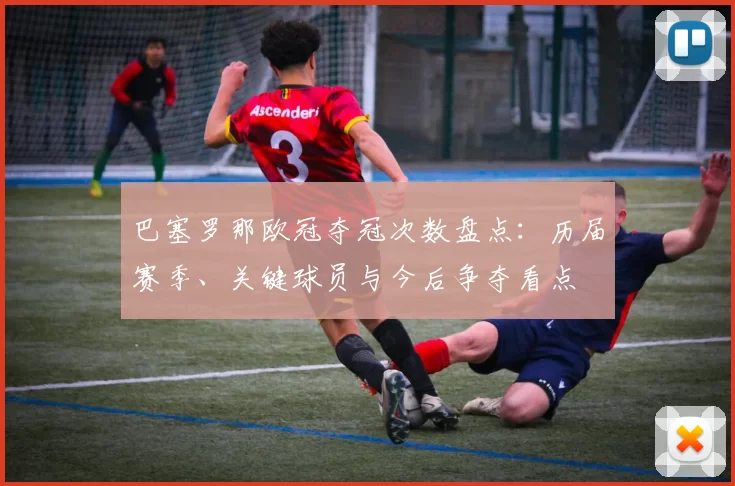 巴塞罗那欧冠夺冠次数盘点：历届赛季、关键球员与今后争夺看点