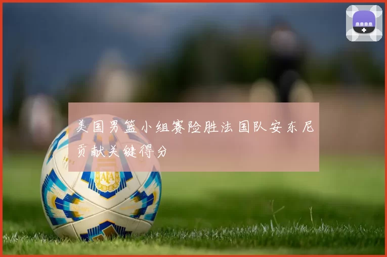 美国男篮小组赛险胜法国队安东尼贡献关键得分