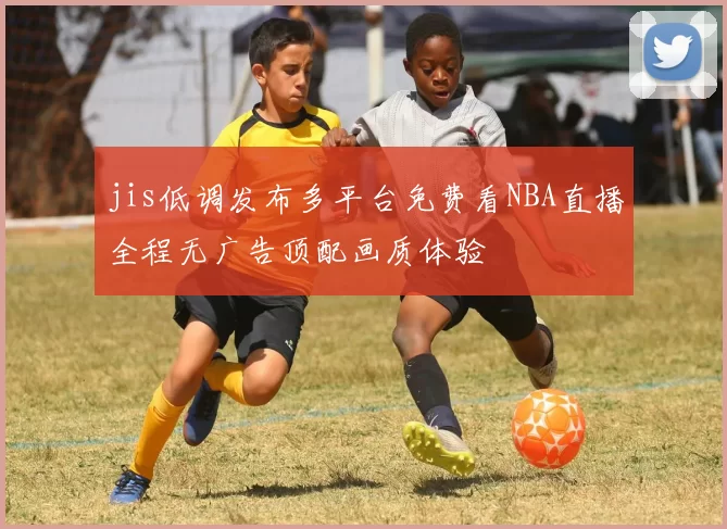 jis低调发布多平台免费看NBA直播全程无广告顶配画质体验