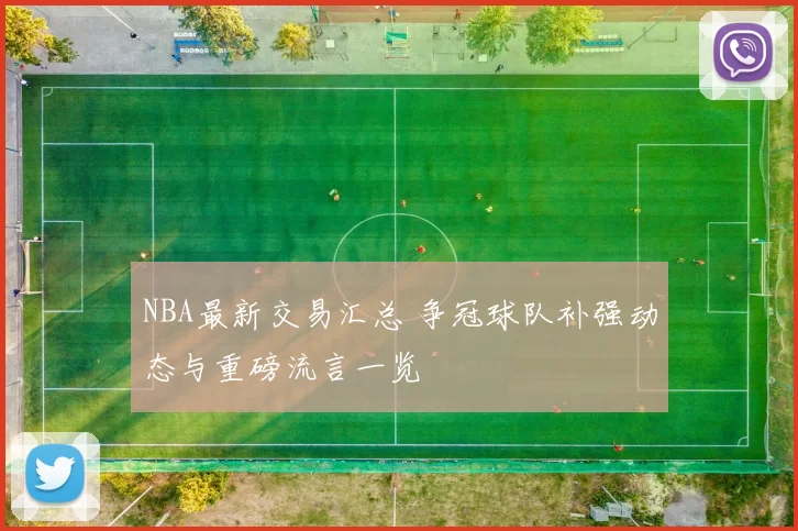NBA最新交易汇总 争冠球队补强动态与重磅流言一览