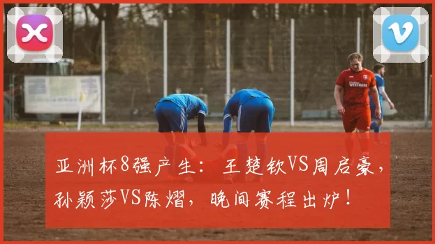 亚洲杯8强产生：王楚钦VS周启豪，孙颖莎VS陈熠，晚间赛程出炉！