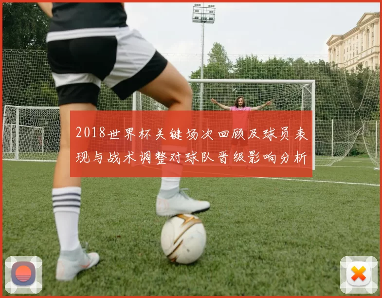 2018世界杯关键场次回顾及球员表现与战术调整对球队晋级影响分析