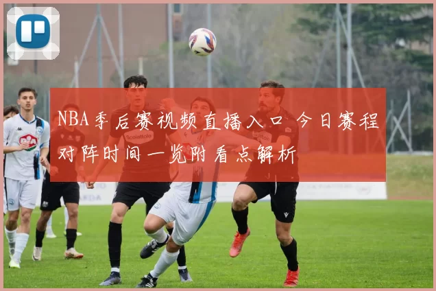 NBA季后赛视频直播入口 今日赛程对阵时间一览附看点解析