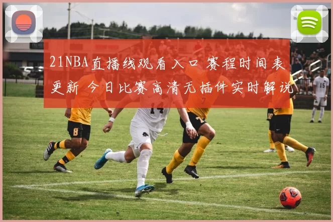 21NBA直播线观看入口 赛程时间表更新 今日比赛高清无插件实时解说