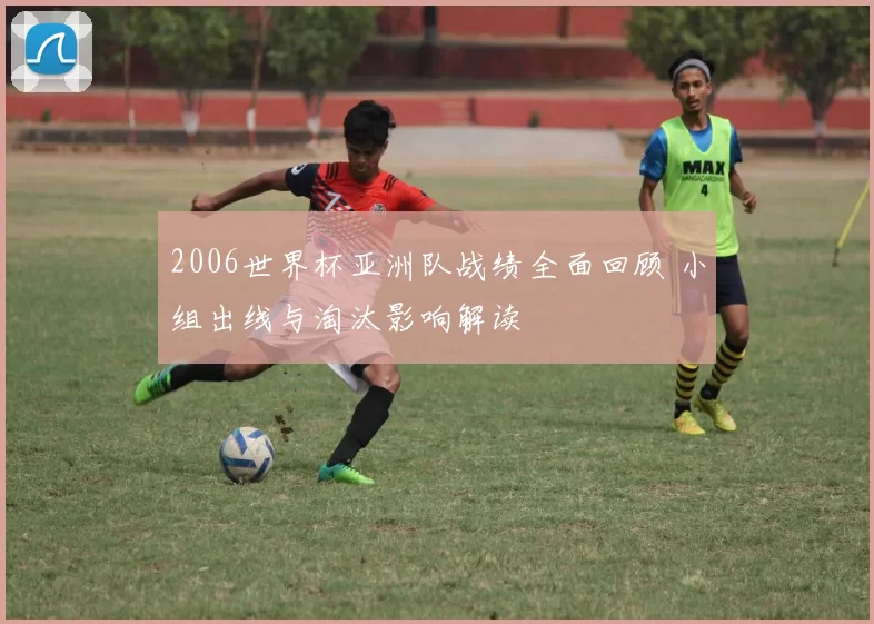 2006世界杯亚洲队战绩全面回顾 小组出线与淘汰影响解读