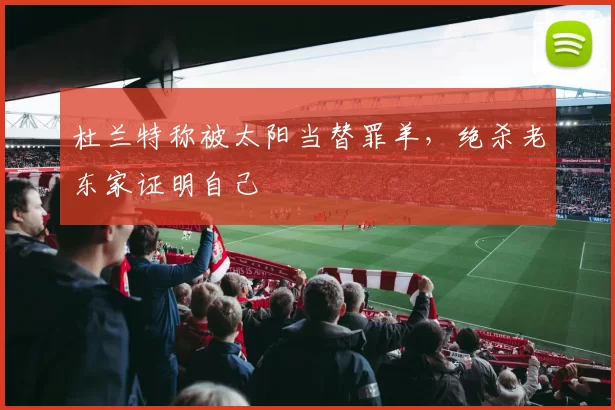 杜兰特称被太阳当替罪羊，绝杀老东家证明自己