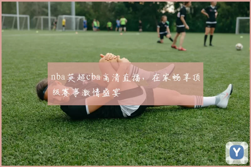 nba英超cba高清直播，在家畅享顶级赛事激情盛宴