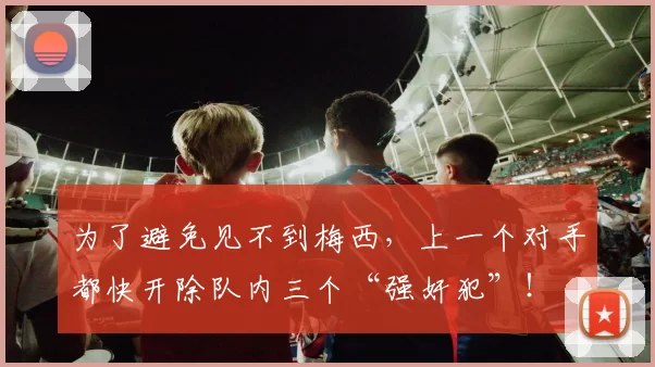 为了避免见不到梅西,上一个对手都快开除队内三个“强奸犯”!