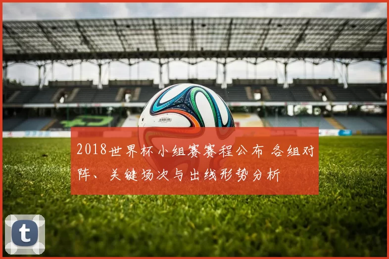 2018世界杯小组赛赛程公布 各组对阵、关键场次与出线形势分析