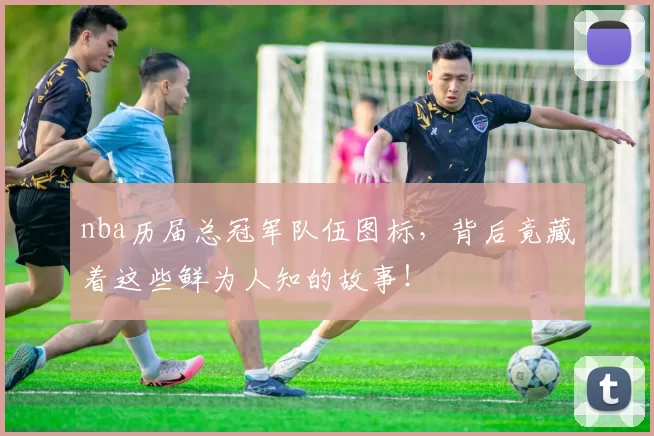 nba历届总冠军队伍图标,背后竟藏着这些鲜为人知的故事!