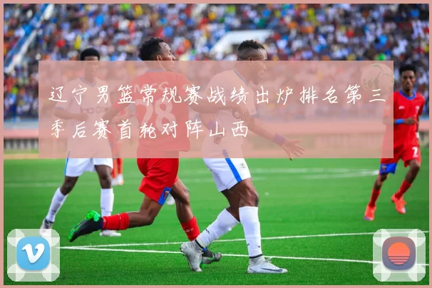 辽宁男篮常规赛战绩出炉排名第三季后赛首轮对阵山西