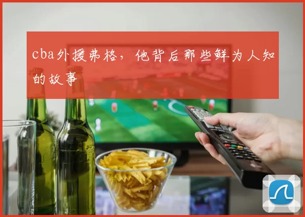 cba外援弗格,他背后那些鲜为人知的故事