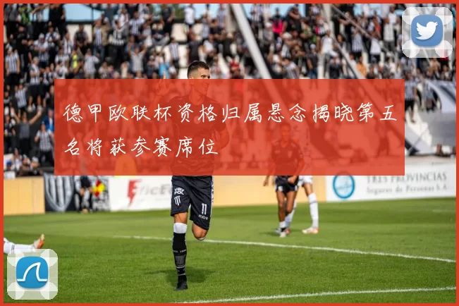 德甲欧联杯资格归属悬念揭晓第五名将获参赛席位