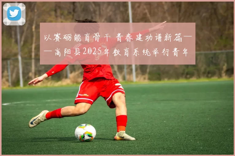 以赛砺能育骨干 青春建功谱新篇——高阳县2025年教育系统举行青年干部擂台赛