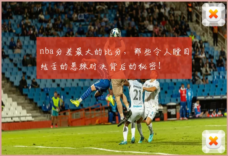 nba分差最大的比分，那些令人瞠目结舌的悬殊对决背后的秘密！