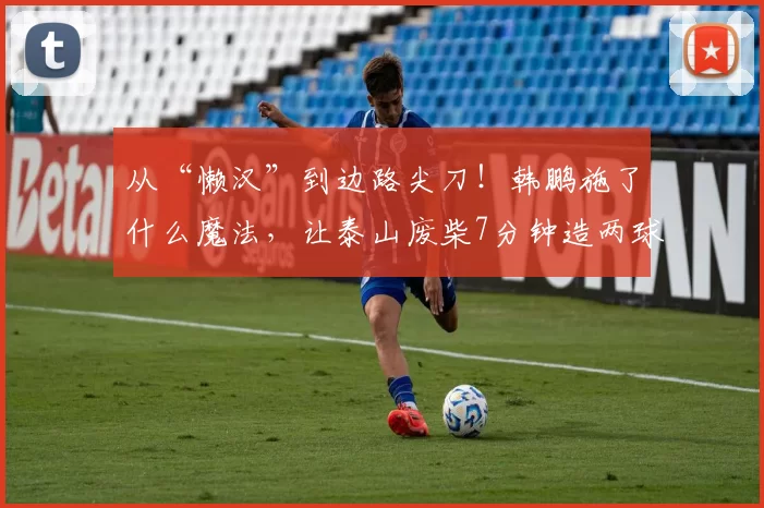 从“懒汉”到边路尖刀!韩鹏施了什么魔法,让泰山废柴7分钟造两球?_德尔加多_赛季_球员