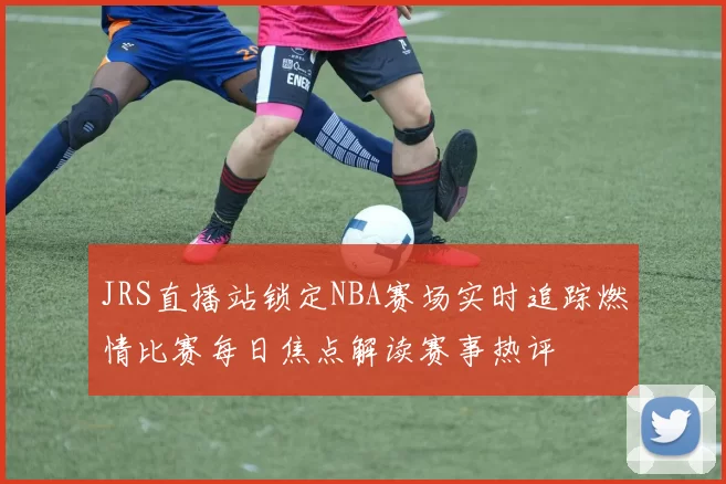 JRS直播站锁定NBA赛场实时追踪燃情比赛每日焦点解读赛事热评
