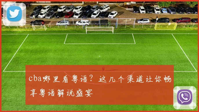 cba哪里看粤语?这几个渠道让你畅享粤语解说盛宴