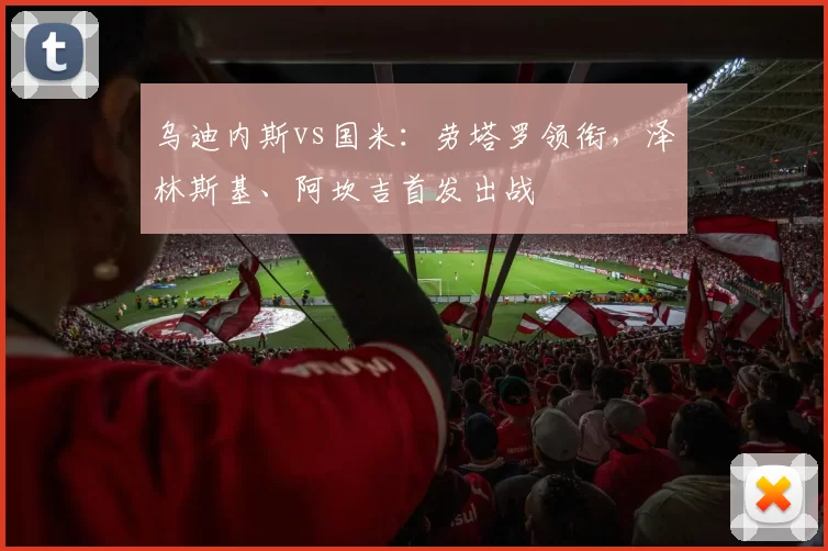 乌迪内斯vs国米：劳塔罗领衔，泽林斯基、阿坎吉首发出战