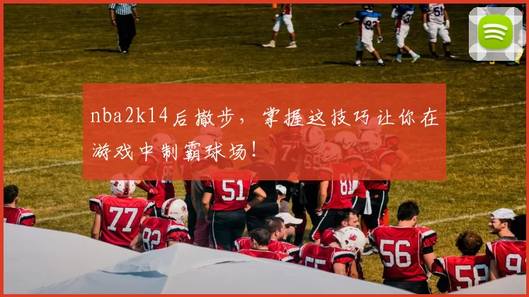 nba2k14后撤步,掌握这技巧让你在游戏中制霸球场!