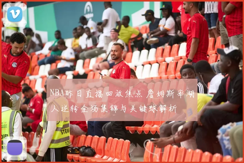 NBA昨日直播回放焦点 詹姆斯率湖人逆转全场集锦与关键球解析