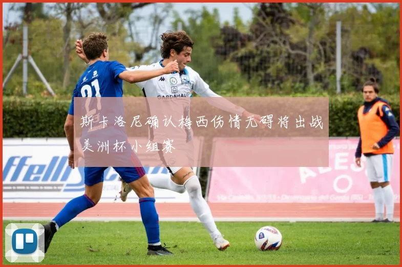 斯卡洛尼确认梅西伤情无碍将出战美洲杯小组赛