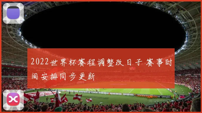 2022世界杯赛程调整改日子 赛事时间安排同步更新
