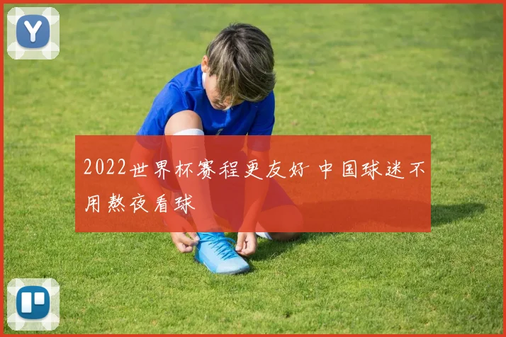 2022世界杯赛程更友好 中国球迷不用熬夜看球