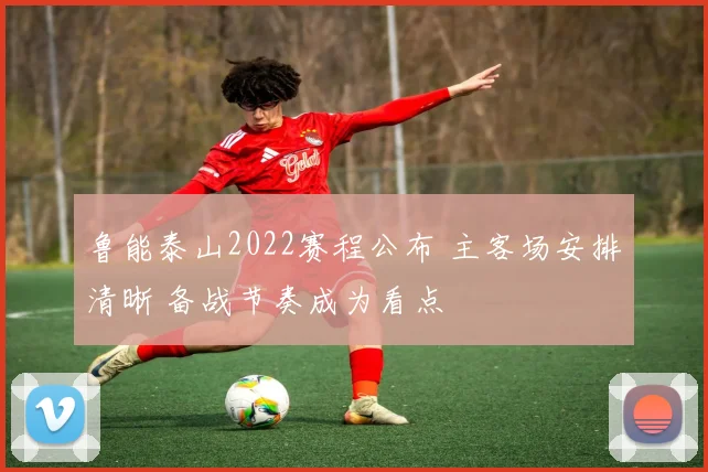 鲁能泰山2022赛程公布 主客场安排清晰 备战节奏成为看点