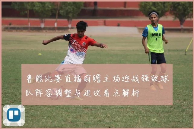 鲁能比赛直播前瞻主场迎战强敌球队阵容调整与进攻看点解析