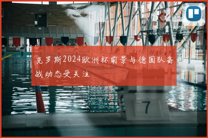 克罗斯2024欧洲杯前景与德国队备战动态受关注