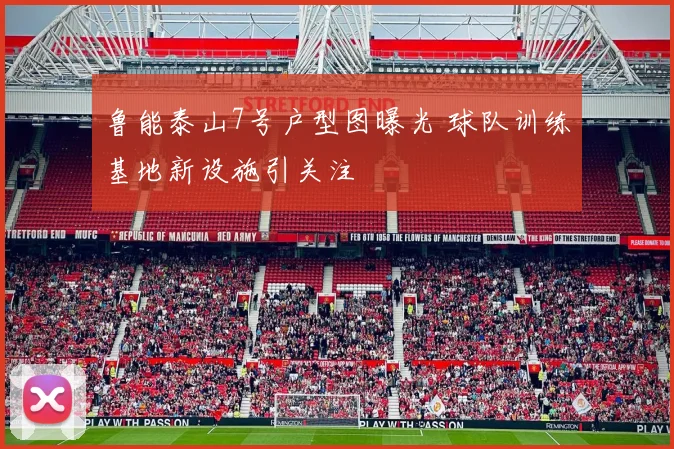 鲁能泰山7号户型图曝光 球队训练基地新设施引关注
