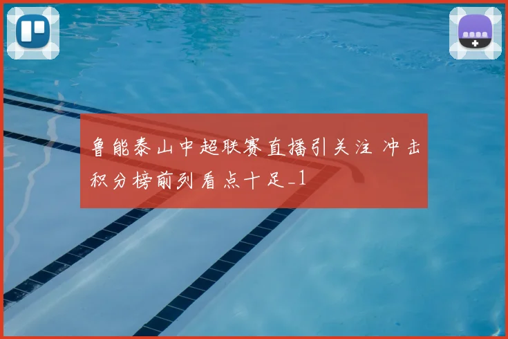 鲁能泰山中超联赛直播引关注 冲击积分榜前列看点十足_1