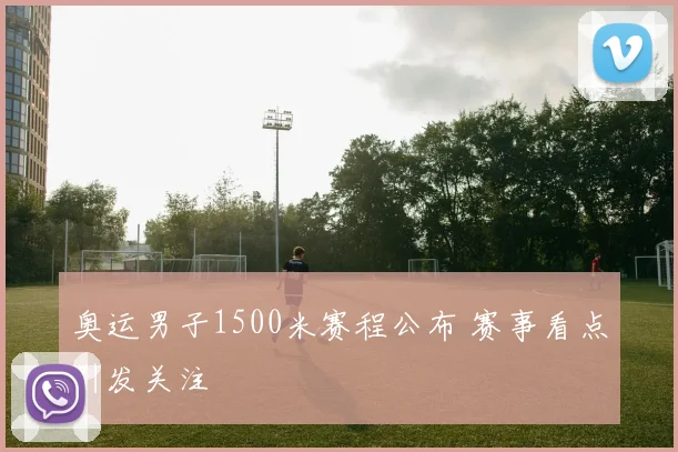 奥运男子1500米赛程公布 赛事看点引发关注