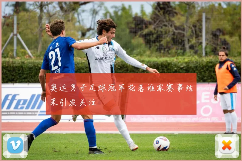 奥运男子足球冠军花落谁家赛事结果引发关注