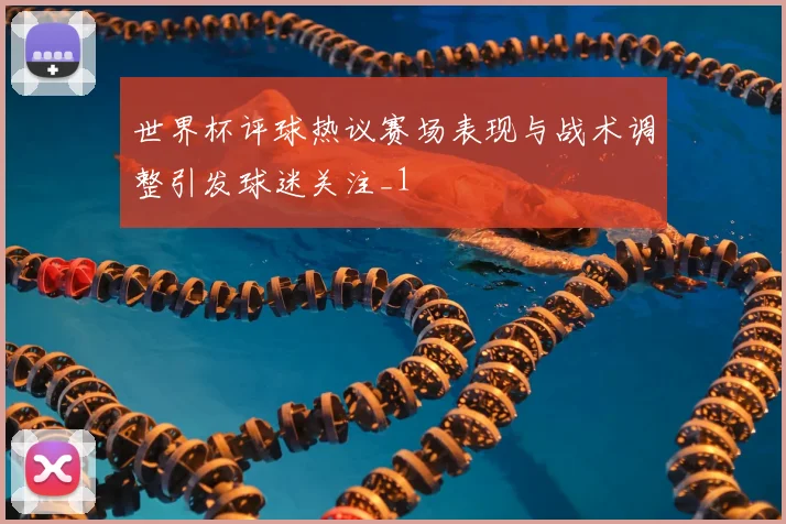 世界杯评球热议赛场表现与战术调整引发球迷关注_1