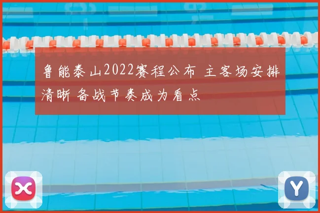 鲁能泰山2022赛程公布 主客场安排清晰 备战节奏成为看点